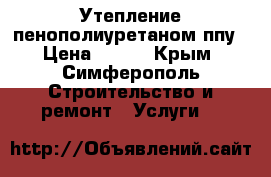 Утепление пенополиуретаном ппу › Цена ­ 300 - Крым, Симферополь Строительство и ремонт » Услуги   